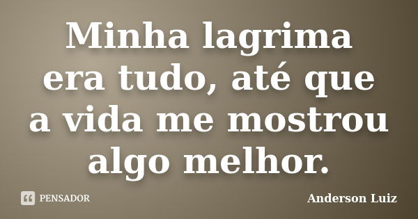 Minha lagrima era tudo, até que a vida me mostrou algo melhor.... Frase de Anderson Luiz.