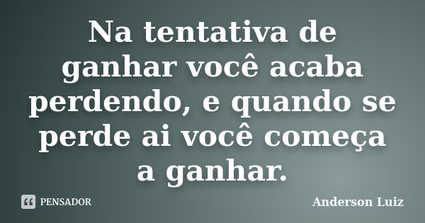 Na tentativa de ganhar você acaba perdendo, e quando se perde ai você começa a ganhar.... Frase de Anderson Luiz.