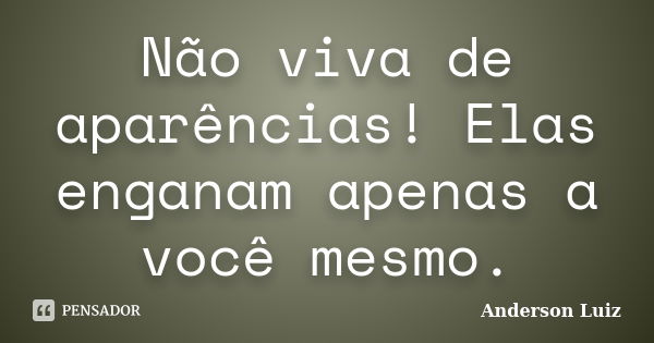 Não viva de aparências! Elas enganam apenas a você mesmo.... Frase de Anderson Luiz.