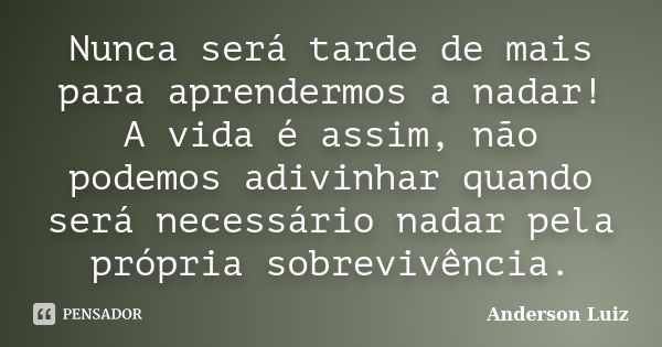 Nunca será tarde de mais para aprendermos a nadar! A vida é assim, não podemos adivinhar quando será necessário nadar pela própria sobrevivência.... Frase de Anderson Luiz.