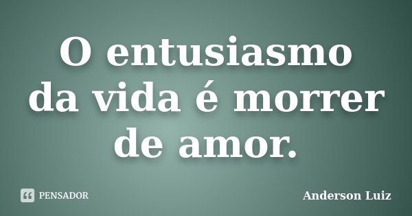O entusiasmo da vida é morrer de amor.... Frase de Anderson Luiz.