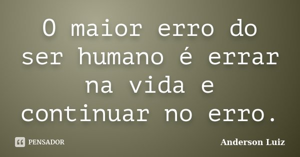 O maior erro do ser humano é errar na vida e continuar no erro.... Frase de Anderson Luiz.