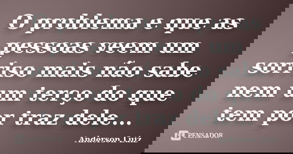 O problema e que as pessoas veem um sorriso mais não sabe nem um terço do que tem por traz dele...... Frase de Anderson Luiz.