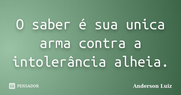 O saber é sua unica arma contra a intolerância alheia.... Frase de Anderson Luiz.