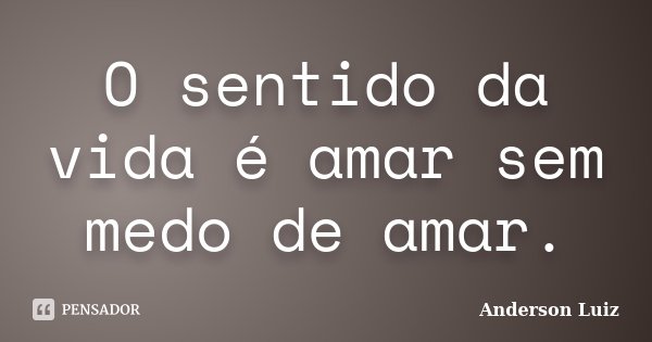 O sentido da vida é amar sem medo de amar.... Frase de Anderson Luiz.