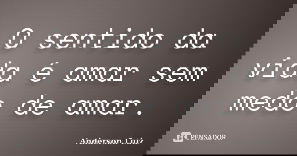 O sentido da vida é amar sem medo de amar.... Frase de Anderson Luiz.