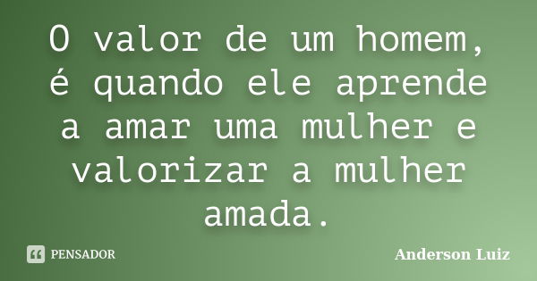 O valor de um homem, é quando ele aprende a amar uma mulher e valorizar a mulher amada.... Frase de Anderson Luiz.