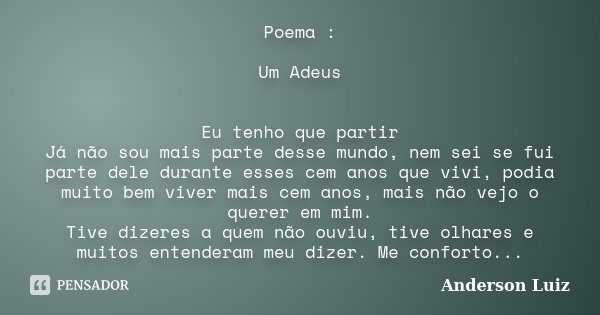 Poema : Um Adeus Eu tenho que partir Já não sou mais parte desse mundo, nem sei se fui parte dele durante esses cem anos que vivi, podia muito bem viver mais ce... Frase de Anderson Luiz.