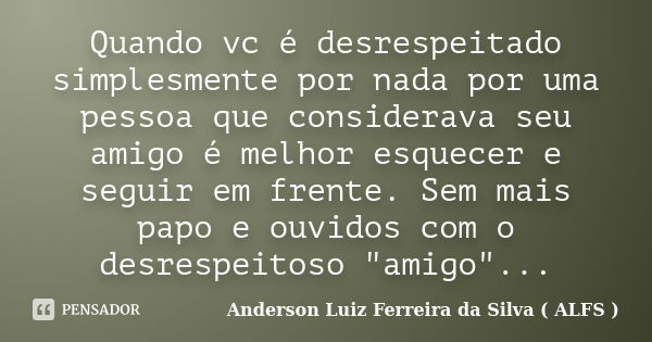 Quando vc é desrespeitado simplesmente por nada por uma pessoa que considerava seu amigo é melhor esquecer e seguir em frente. Sem mais papo e ouvidos com o des... Frase de Anderson Luiz Ferreira da Silva (ALFS).