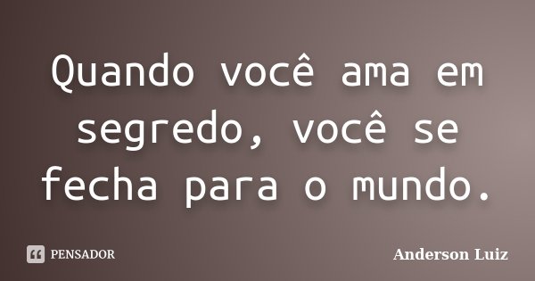 Quando você ama em segredo, você se fecha para o mundo.... Frase de Anderson Luiz.