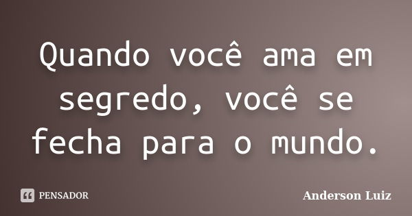 Quando você ama em segredo, você se fecha para o mundo.... Frase de Anderson Luiz.