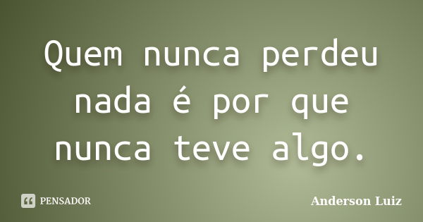 Quem nunca perdeu nada é por que nunca teve algo.... Frase de Anderson Luiz.