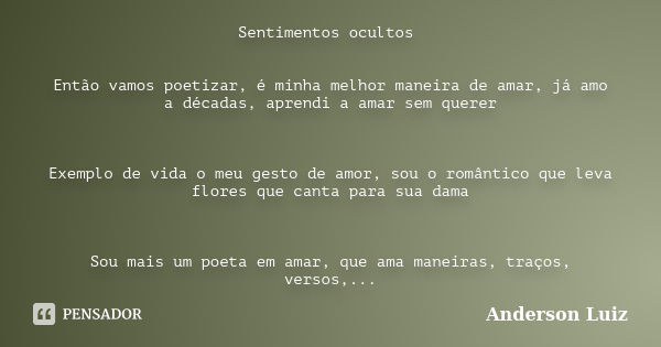 Sentimentos ocultos Então vamos poetizar, é minha melhor maneira de amar, já amo a décadas, aprendi a amar sem querer Exemplo de vida o meu gesto de amor, sou o... Frase de Anderson Luiz.