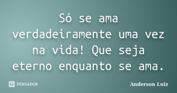 Só se ama verdadeiramente uma vez na vida! Que seja eterno enquanto se ama.... Frase de Anderson Luiz.