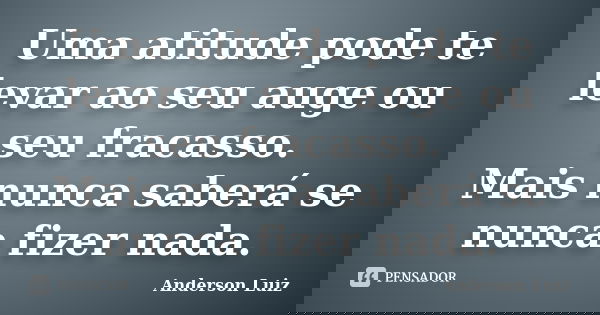 Uma atitude pode te levar ao seu auge ou seu fracasso. Mais nunca saberá se nunca fizer nada.... Frase de Anderson Luiz.