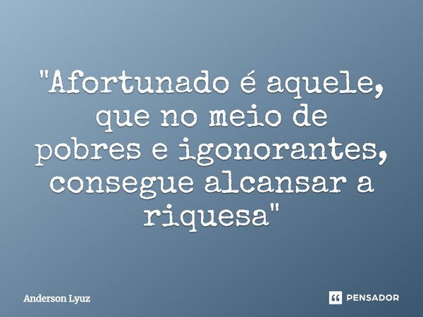 ⁠"Afortunado é aquele, que no meio de pobres e igonorantes, consegue alcansar a riquesa"... Frase de Anderson Lyuz.