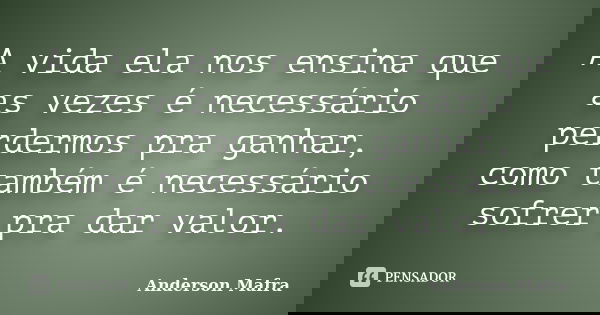 A vida ela nos ensina que as vezes é necessário perdermos pra ganhar, como também é necessário sofrer pra dar valor.... Frase de Anderson Mafra.
