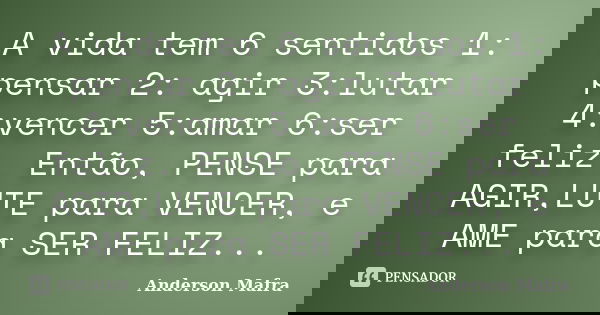 A vida tem 6 sentidos 1: pensar 2: agir 3:lutar 4:vencer 5:amar 6:ser feliz. Então, PENSE para AGIR,LUTE para VENCER, e AME para SER FELIZ...... Frase de Anderson Mafra.