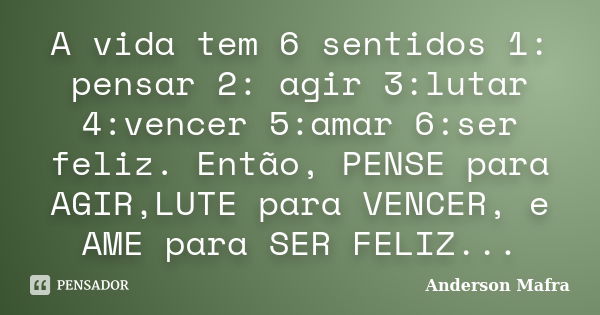 A vida tem 6 sentidos 1: pensar 2: agir 3:lutar 4:vencer 5:amar 6:ser feliz. Então, PENSE para AGIR,LUTE para VENCER, e AME para SER FELIZ...... Frase de Anderson Mafra.