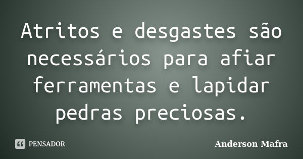 Atritos e desgastes são necessários para afiar ferramentas e lapidar pedras preciosas.... Frase de Anderson Mafra.