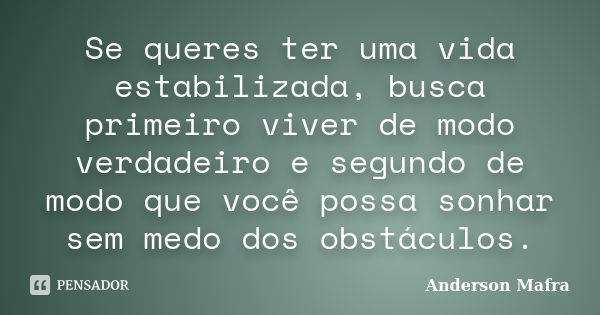 Se queres ter uma vida estabilizada, busca primeiro viver de modo verdadeiro e segundo de modo que você possa sonhar sem medo dos obstáculos.... Frase de Anderson Mafra.