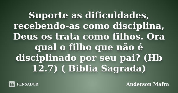 Suporte as dificuldades, recebendo-as como disciplina, Deus os trata como filhos. Ora qual o filho que não é disciplinado por seu pai? (Hb 12.7) ( Biblia Sagrad... Frase de Anderson Mafra.