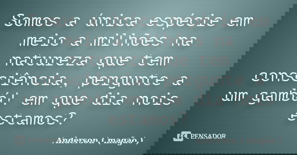 Somos a única espécie em meio a milhões na natureza que tem consciência, pergunte a um gambá! em que dia nois estamos?... Frase de Anderson ( magão ).
