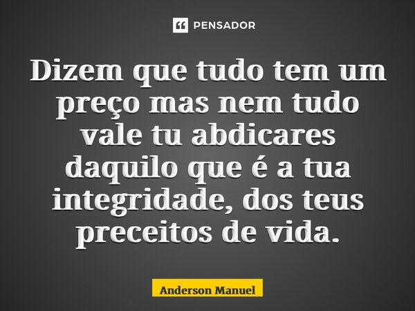 ⁠Dizem que tudo tem um preço mas nem tudo vale tu abdicares daquilo que é a tua integridade, dos teus preceitos de vida.... Frase de Anderson Manuel.