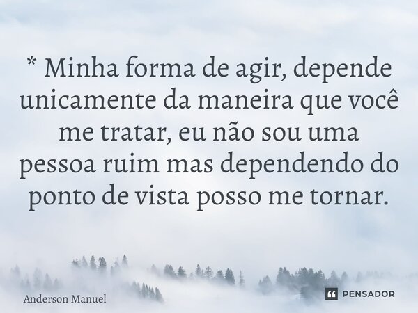 * Minha forma de agir, depende unicamente da maneira que você me tratar, eu não sou uma pessoa ruim mas dependendo do ponto de vista posso me tornar. ⁠... Frase de Anderson Manuel.