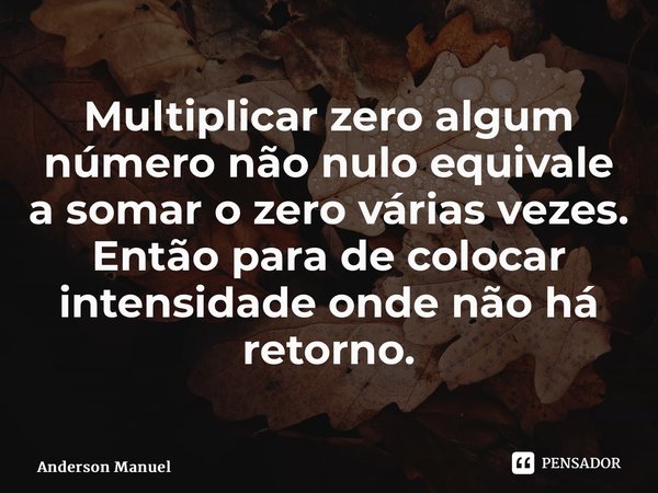 ⁠Multiplicar zero algum número não nulo equivale a somar o zero várias vezes. Então para de colocar intensidade onde não há retorno.... Frase de Anderson Manuel.