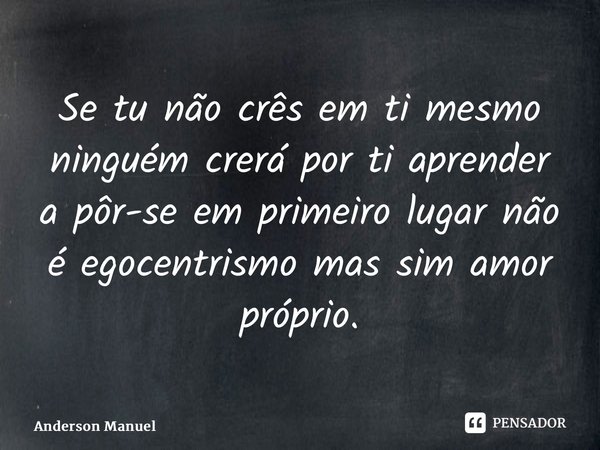 ⁠Se tu não crês em ti mesmo ninguém crerá por ti aprender a pôr-se em primeiro lugar não é egocentrismo mas sim amor próprio.... Frase de Anderson Manuel.