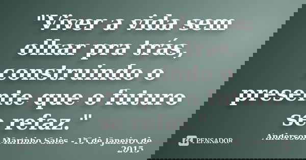 "Viver a vida sem olhar pra trás, construindo o presente que o futuro se refaz."... Frase de Anderson Marinho Sales - 15 de Janeiro de 2015.