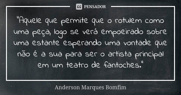 "Aquele que permite que o rotulem como uma peça, logo se verá empoeirado sobre uma estante esperando uma vontade que não é a sua para ser o artista princip... Frase de Anderson Marques Bomfim.