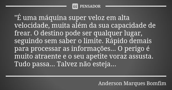 "É uma máquina super veloz em alta velocidade, muita além da sua capacidade de frear. O destino pode ser qualquer lugar, seguindo sem saber o limite. Rápid... Frase de Anderson Marques Bomfim.