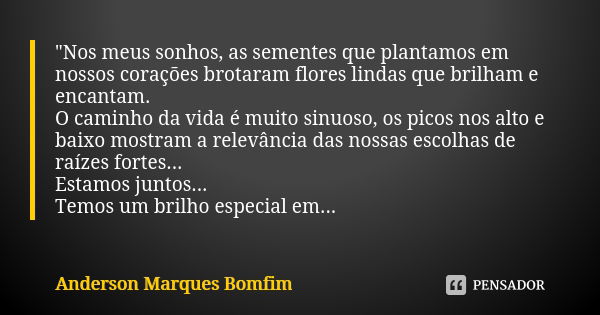 "Nos meus sonhos, as sementes que plantamos em nossos corações brotaram flores lindas que brilham e encantam. O caminho da vida é muito sinuoso, os picos n... Frase de Anderson Marques Bomfim.