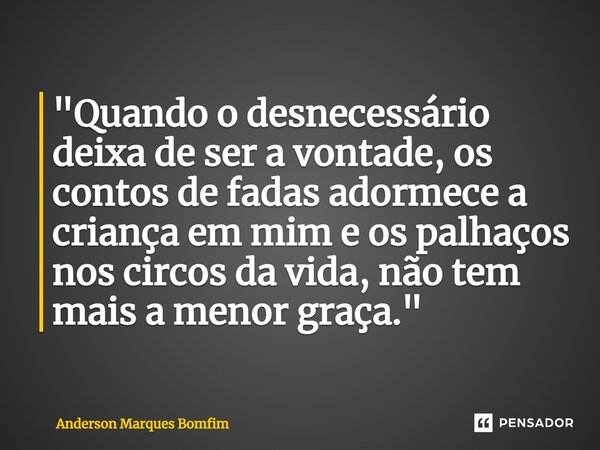 ⁠"Quando o desnecessário deixa de ser a vontade, os contos de fadas adormece a criança em mim e os palhaços nos circos da vida, não tem mais a menor graça.... Frase de Anderson Marques Bomfim.