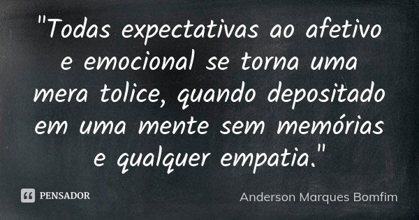 "Todas expectativas ao afetivo e emocional se torna uma mera tolice, quando depositado em uma mente sem memórias e qualquer empatia."... Frase de Anderson Marques Bomfim.