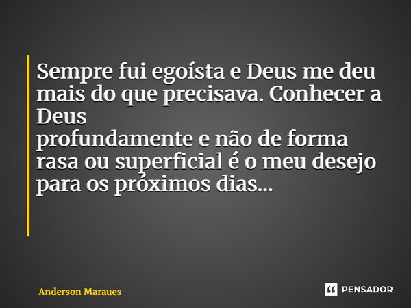 Sempre fui egoísta e Deus me deu mais do que precisava. Conhecer a Deus profundamente e não de forma rasa ou superficial é o meu desejo para os próximos dias… ⁠... Frase de Anderson Marques.