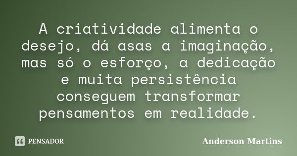 A criatividade alimenta o desejo, dá asas a imaginação, mas só o esforço, a dedicação e muita persistência conseguem transformar pensamentos em realidade.... Frase de Anderson Martins.