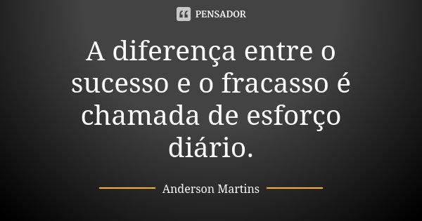 A diferença entre o sucesso e o fracasso é chamada de esforço diário.... Frase de Anderson Martins.