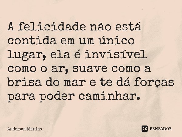 ⁠A felicidade não está contida em um único lugar, ela é invisível como o ar, suave como a brisa do mar e te dá forças para poder caminhar.... Frase de Anderson Martins.