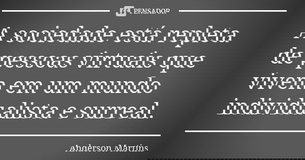 A sociedade está repleta de pessoas virtuais que vivem em um mundo individualista e surreal.... Frase de Anderson Martins.