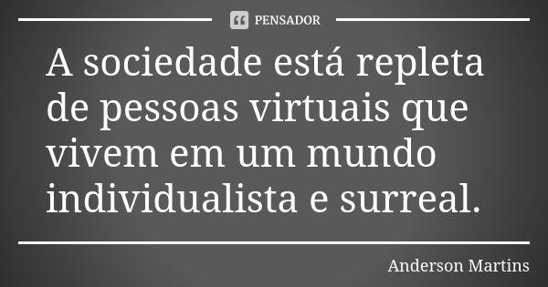 A sociedade está repleta de pessoas virtuais que vivem em um mundo individualista e surreal.... Frase de Anderson Martins.