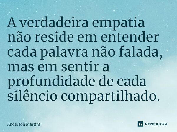 ⁠A verdadeira empatia não reside em entender cada palavra não falada, mas em sentir a profundidade de cada silêncio compartilhado.... Frase de Anderson Martins.