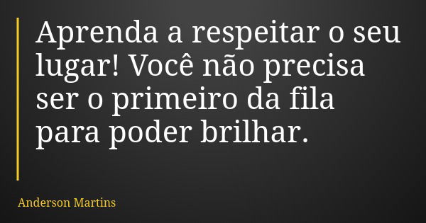 Aprenda a respeitar o seu lugar! Você não precisa ser o primeiro da fila para poder brilhar.... Frase de Anderson Martins.