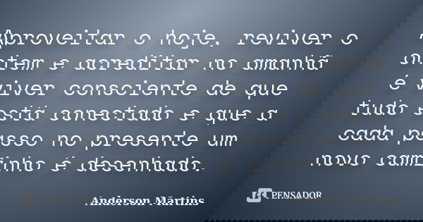 Aproveitar o hoje, reviver o ontem e acreditar no amanhã é viver consciente de que tudo está conectado e que a cada passo no presente um novo caminho é desenhad... Frase de Anderson Martins.