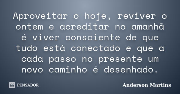 Aproveitar o hoje, reviver o ontem e acreditar no amanhã é viver consciente de que tudo está conectado e que a cada passo no presente um novo caminho é desenhad... Frase de Anderson Martins.