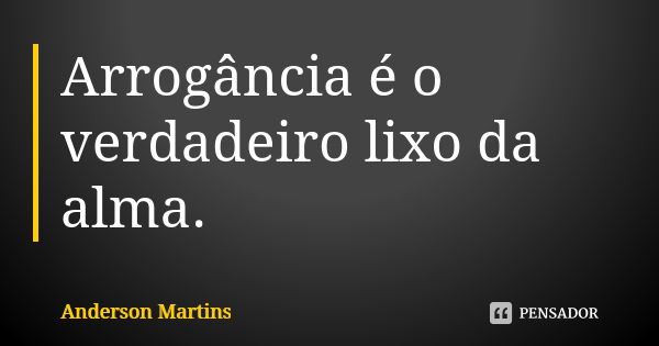 Arrogância é o verdadeiro lixo da alma.... Frase de Anderson Martins.