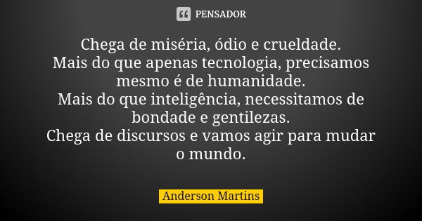 Chega de miséria, ódio e crueldade. Mais do que apenas tecnologia, precisamos mesmo é de humanidade. Mais do que inteligência, necessitamos de bondade e gentile... Frase de Anderson Martins.