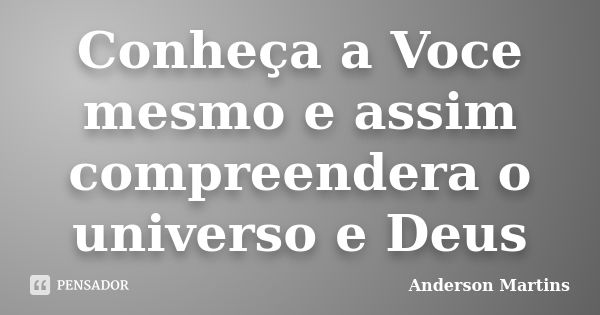 Conheça a Voce mesmo e assim compreendera o universo e Deus... Frase de Anderson Martins.